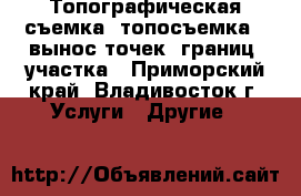  Топографическая съемка (топосъемка), вынос точек (границ) участка - Приморский край, Владивосток г. Услуги » Другие   